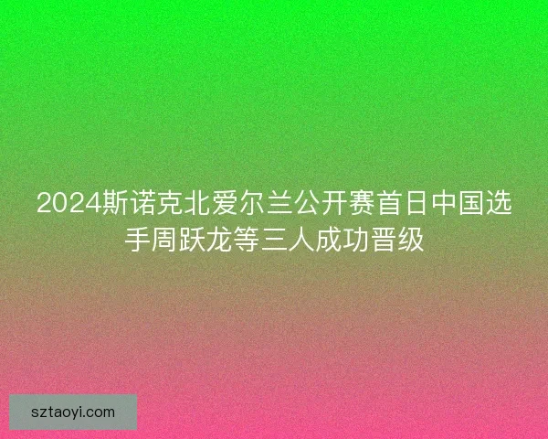 2024斯诺克北爱尔兰公开赛首日中国选手周跃龙等三人成功晋级 2024斯诺克北爱尔兰公开赛首日中国选手周跃龙等三人成功晋级