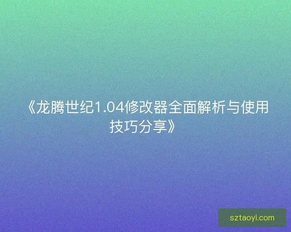 《龙腾世纪1.04修改器全面解析与使用技巧分享》