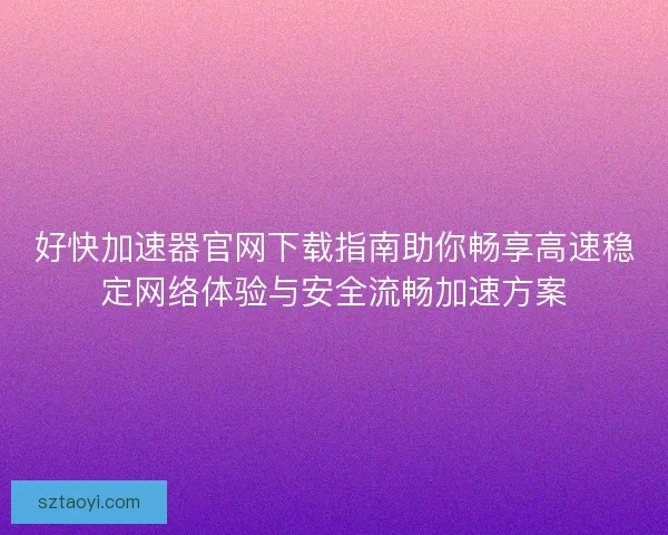 好快加速器官网下载指南助你畅享高速稳定网络体验与安全流畅加速方案