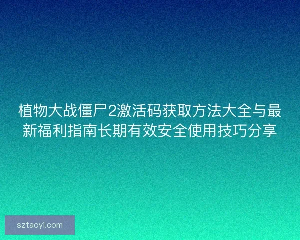 植物大战僵尸2激活码获取方法大全与最新福利指南长期有效安全使用技巧分享