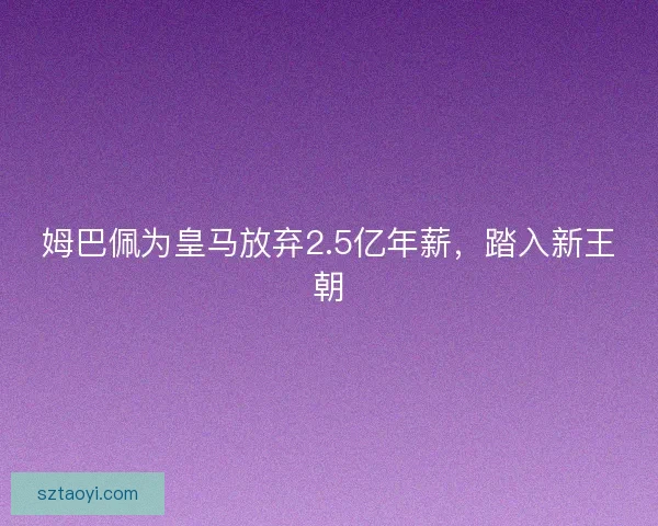 姆巴佩为皇马放弃2.5亿年薪，踏入新王朝