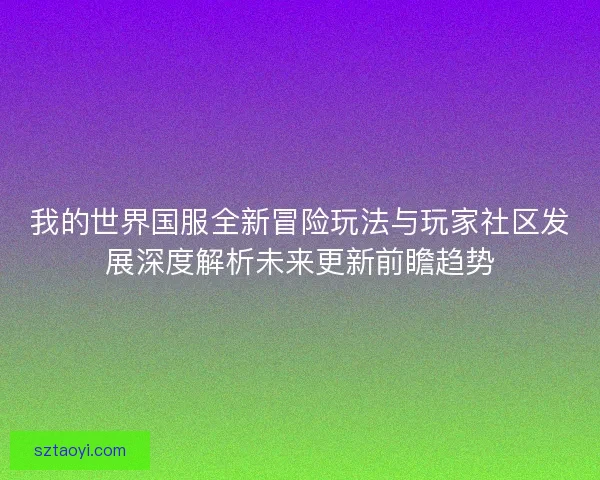 我的世界国服全新冒险玩法与玩家社区发展深度解析未来更新前瞻趋势