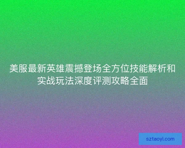美服最新英雄震撼登场全方位技能解析和实战玩法深度评测攻略全面