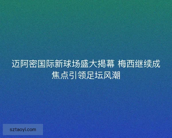 迈阿密国际新球场盛大揭幕 梅西继续成焦点引领足坛风潮