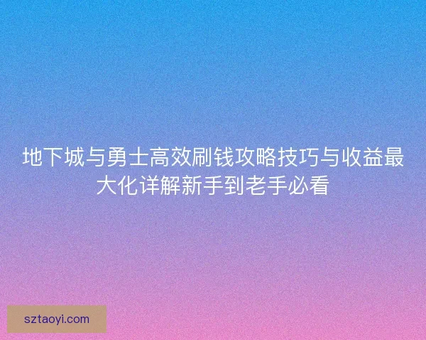 地下城与勇士高效刷钱攻略技巧与收益最大化详解新手到老手必看