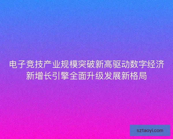 电子竞技产业规模突破新高驱动数字经济新增长引擎全面升级发展新格局