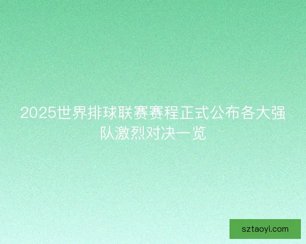 2025世界排球联赛赛程正式公布各大强队激烈对决一览