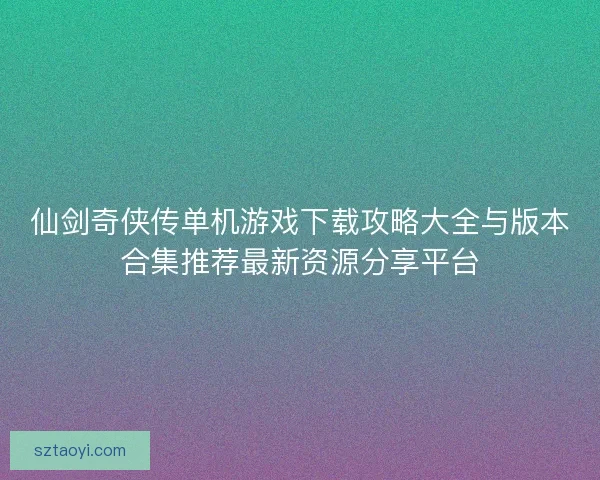 仙剑奇侠传单机游戏下载攻略大全与版本合集推荐最新资源分享平台