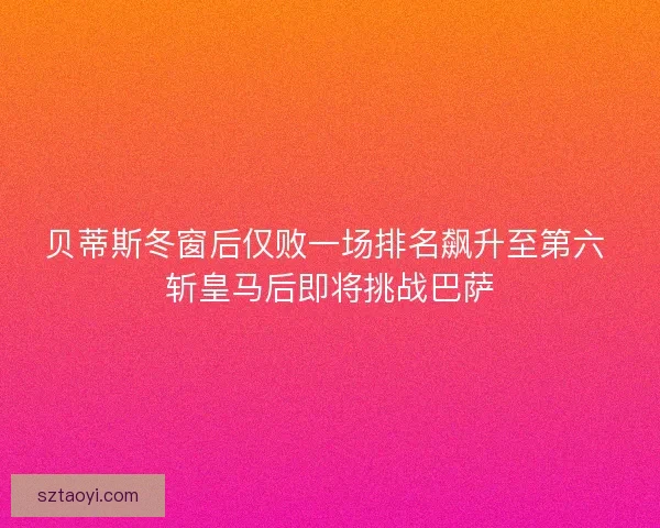 贝蒂斯冬窗后仅败一场排名飙升至第六 斩皇马后即将挑战巴萨