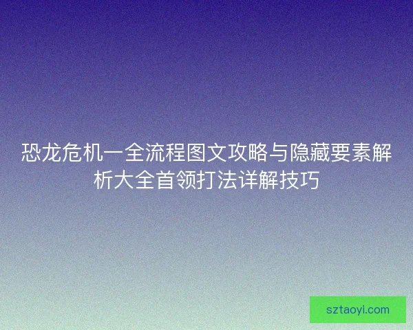 恐龙危机一全流程图文攻略与隐藏要素解析大全首领打法详解技巧 恐龙危机一全流程图文攻略与隐藏要素解析大全首领打法详解技巧