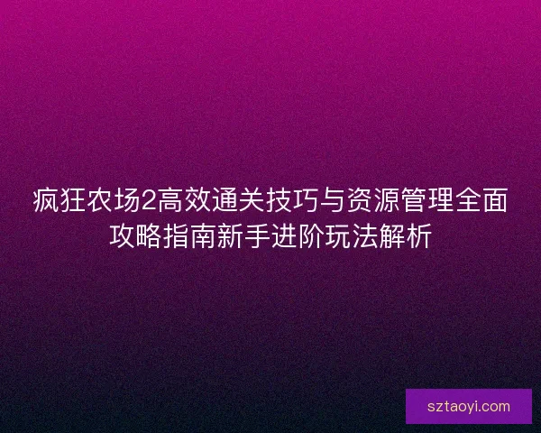 疯狂农场2高效通关技巧与资源管理全面攻略指南新手进阶玩法解析