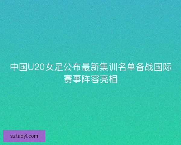 中国U20女足公布最新集训名单备战国际赛事阵容亮相