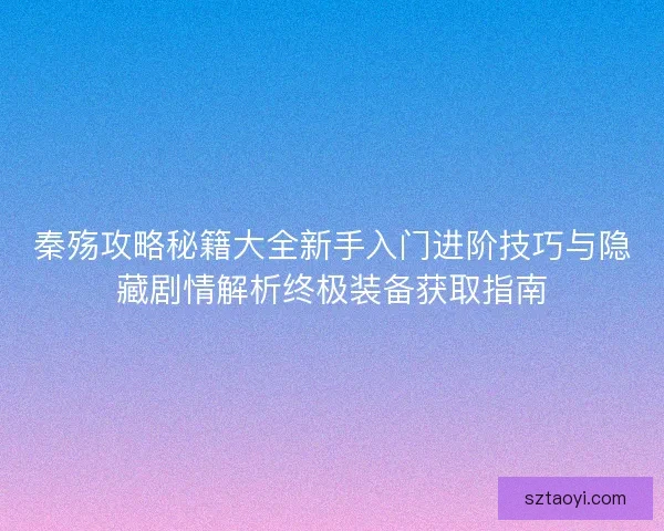 秦殇攻略秘籍大全新手入门进阶技巧与隐藏剧情解析终极装备获取指南