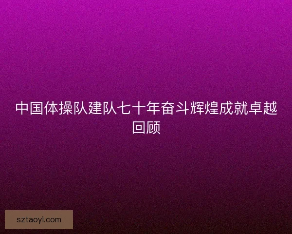 中国体操队建队七十年奋斗辉煌成就卓越回顾