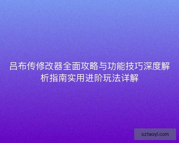 吕布传修改器全面攻略与功能技巧深度解析指南实用进阶玩法详解