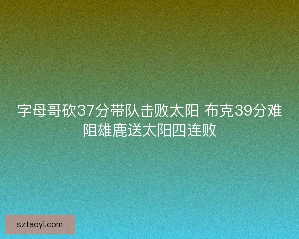 字母哥砍37分带队击败太阳 布克39分难阻雄鹿送太阳四连败