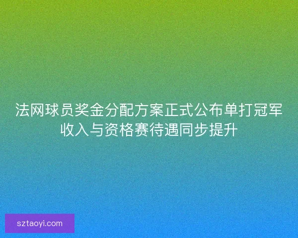 法网球员奖金分配方案正式公布单打冠军收入与资格赛待遇同步提升