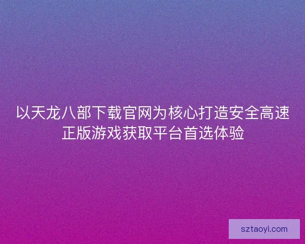 以天龙八部下载官网为核心打造安全高速正版游戏获取平台首选体验