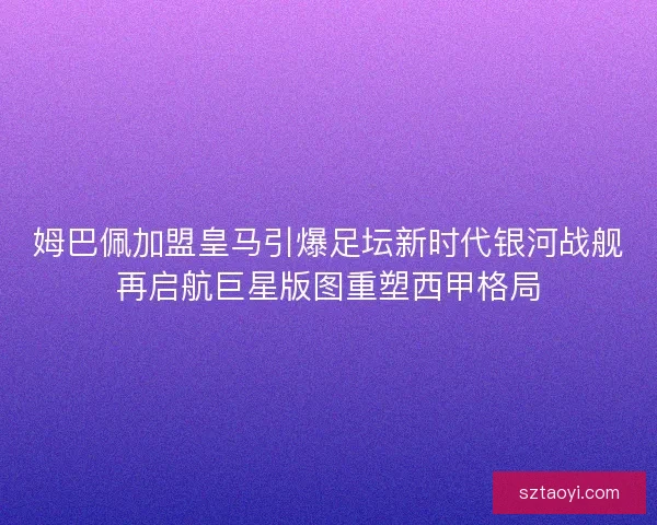 姆巴佩加盟皇马引爆足坛新时代银河战舰再启航巨星版图重塑西甲格局
