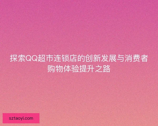 探索QQ超市连锁店的创新发展与消费者购物体验提升之路