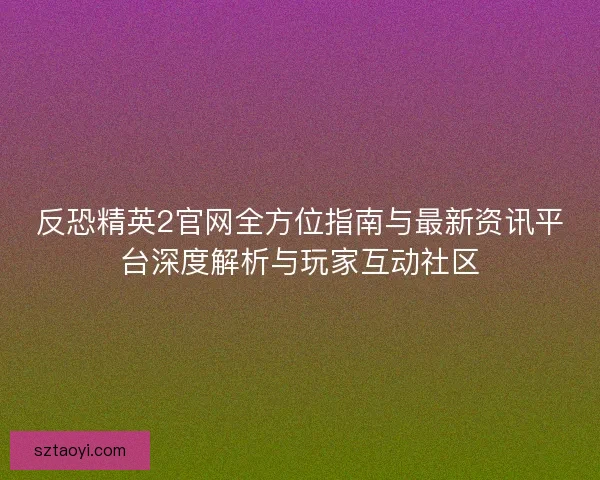 反恐精英2官网全方位指南与最新资讯平台深度解析与玩家互动社区