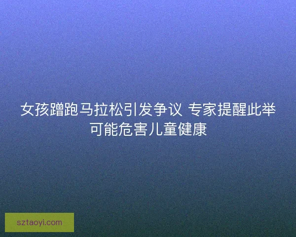 女孩蹭跑马拉松引发争议 专家提醒此举可能危害儿童健康