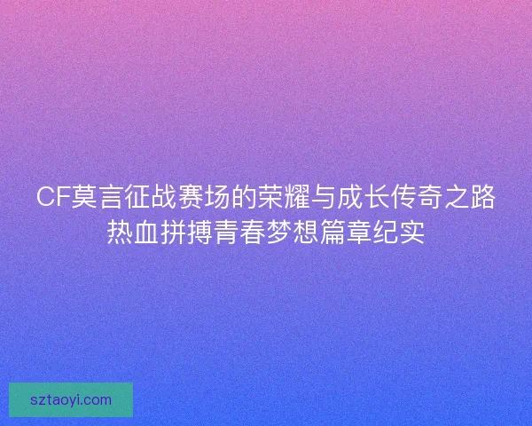 CF莫言征战赛场的荣耀与成长传奇之路热血拼搏青春梦想篇章纪实