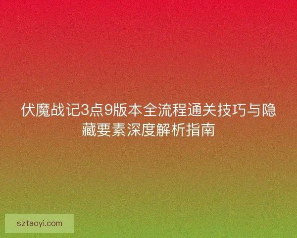 伏魔战记3点9版本全流程通关技巧与隐藏要素深度解析指南