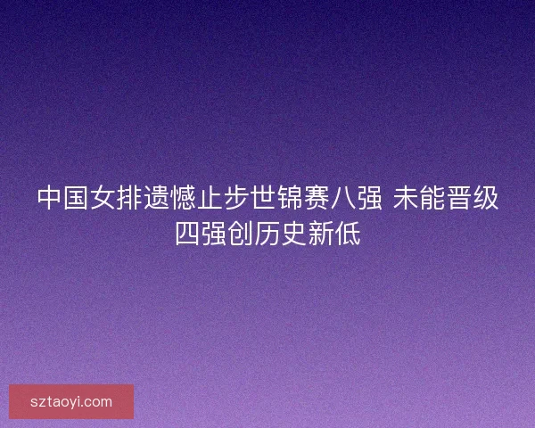 中国女排遗憾止步世锦赛八强 未能晋级四强创历史新低