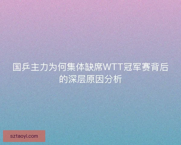 国乒主力为何集体缺席WTT冠军赛背后的深层原因分析