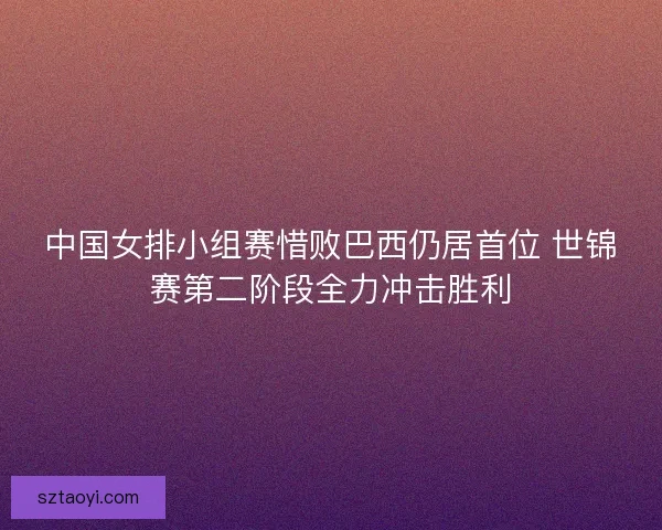 中国女排小组赛惜败巴西仍居首位 世锦赛第二阶段全力冲击胜利
