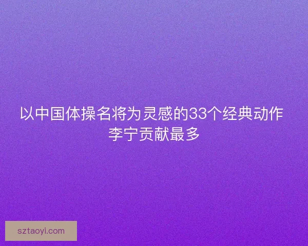 以中国体操名将为灵感的33个经典动作 李宁贡献最多