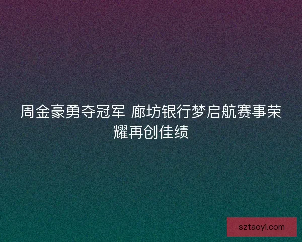 周金豪勇夺冠军 廊坊银行梦启航赛事荣耀再创佳绩