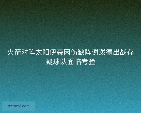 火箭对阵太阳伊森因伤缺阵谢泼德出战存疑球队面临考验